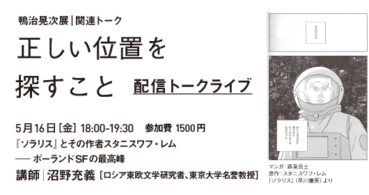 鴨治晃次展_関連イベント 配信トークライブ ｜2025.5.16（金）18:00-19:30   『ソラリス』とその作者スタニスワフ・レム ― ポーランドSFの最高峰　講師｜ 沼野充義