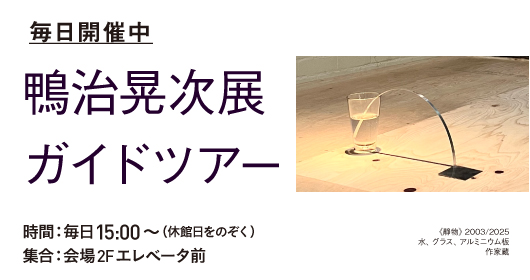 鴨治晃次展_関連イベント 毎日15時より、ワタリウム美術館スタッフによるガイドツアーを開催しております。（休館日をのぞく）